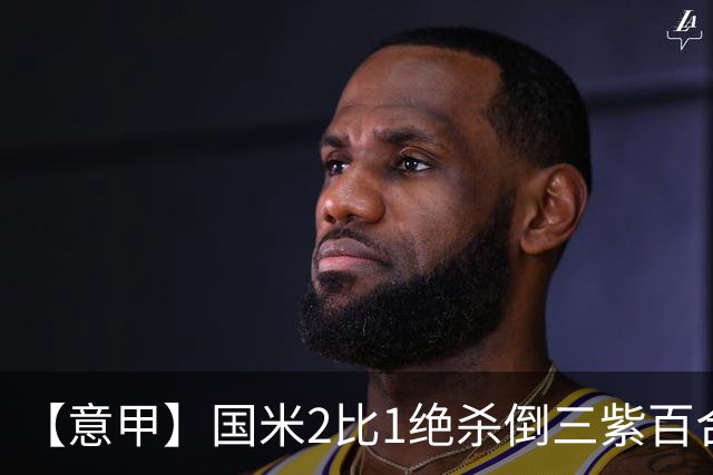 【意甲】国米2比1绝杀倒三紫百合，图拉姆绝平+造点