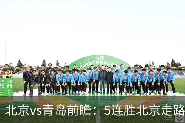 北京vs青岛前瞻：5连胜北京走路带风，刘维伟想爆冷难上加难