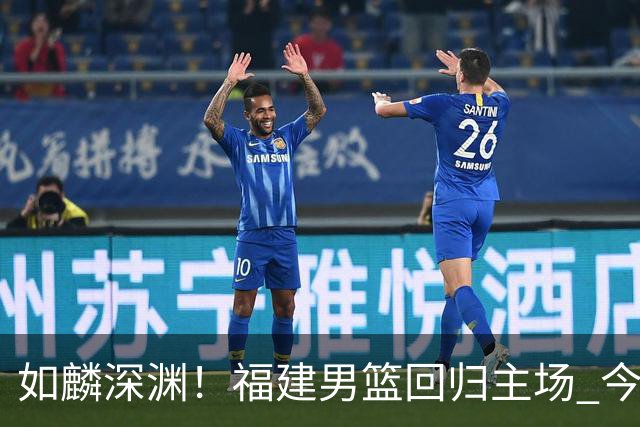 如麟深渊！福建男篮回归主场 今晚将对阵山东男篮