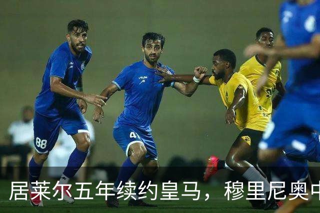 居莱尔五年续约皇马，穆里尼奥中场豪赌隐忧