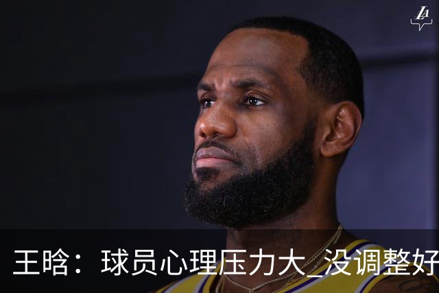 王晗：球员心理压力大 没调整好是我的责任