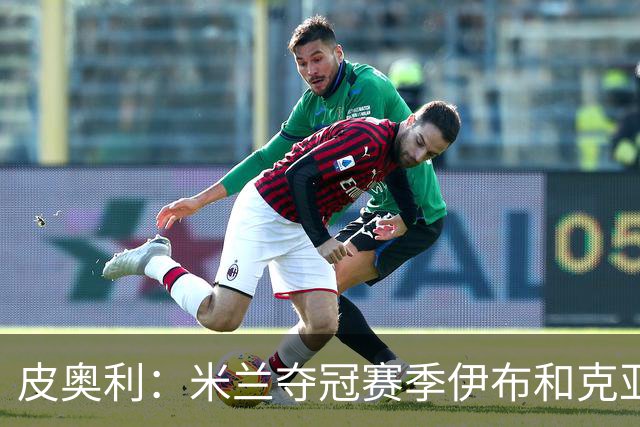 皮奥利：米兰夺冠赛季伊布和克亚尔十分重要，这是两位领袖