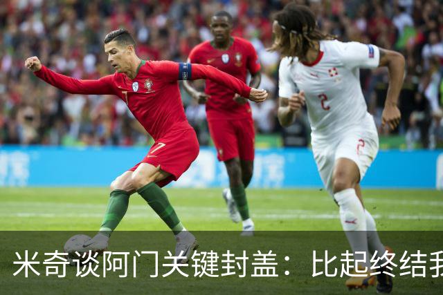 米奇谈阿门关键封盖：比起终结我更多看到传球