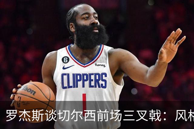 罗杰斯谈切尔西前场三叉戟：风格完全不同，给对手带来挑战也不同