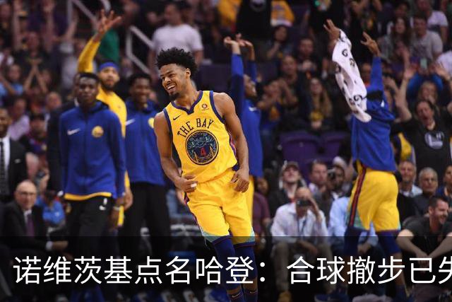诺维茨基点名哈登：合球撤步已失控，我们那代根本没见过