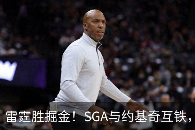 雷霆胜掘金！SGA与约基奇互铁，杰伦+多位配角奠定优势，戈登空砍