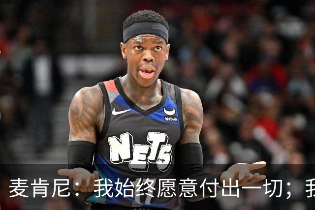 麦肯尼：我始终愿意付出一切；我们正处于一个困难的时期