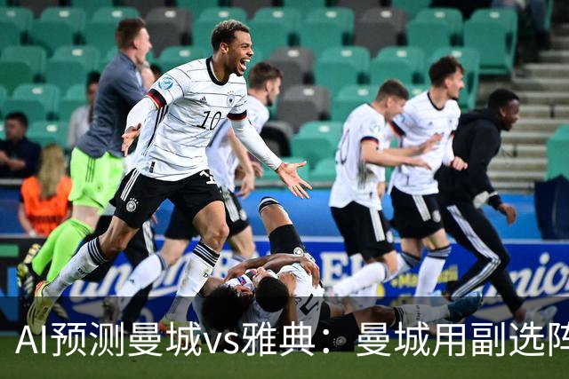 AI预测曼城vs雅典：曼城用副选阵容仍能轻松过关