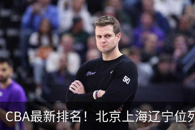 CBA最新排名！北京上海辽宁位列三甲，广东第11山东连败，北控崛起
