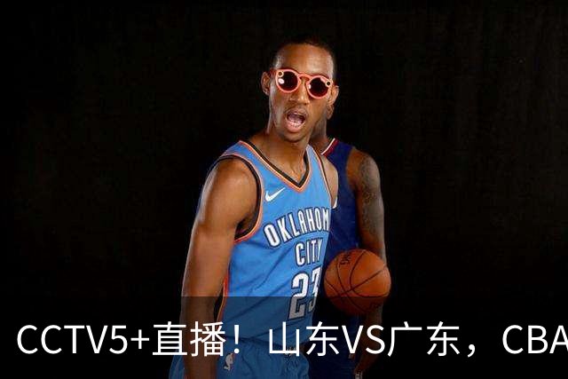 CCTV5+直播！山东VS广东，CBA难兄难弟，邱彪输球恐下课！